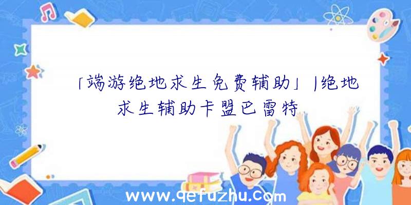 「端游绝地求生免费辅助」|绝地求生辅助卡盟巴雷特